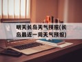 明天长岛天气预报(长岛最近一周天气预报)