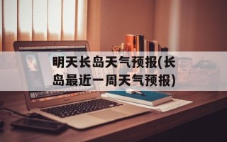 明天长岛天气预报(长岛最近一周天气预报)
