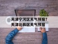 天津宁河区天气预报？天津北辰区天气预报
