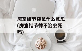 房室结节律是什么意思(房室结节律不治会死吗)