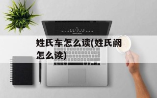 姓氏车怎么读(姓氏阙怎么读)