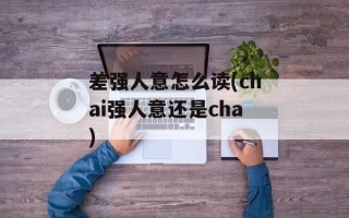 差强人意怎么读(chai强人意还是cha)