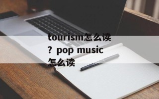 tourism怎么读？pop music怎么读