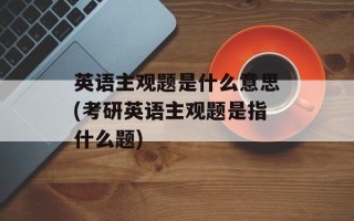 英语主观题是什么意思(考研英语主观题是指什么题)