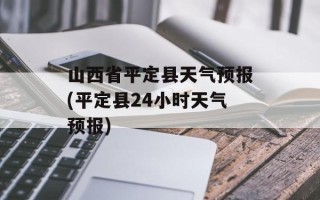 山西省平定县天气预报(平定县24小时天气预报)