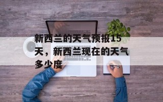 新西兰的天气预报15天，新西兰现在的天气多少度