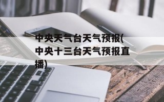 中央天气台天气预报(中央十三台天气预报直播)