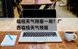 临桂天气预报一周？广西临桂天气预报