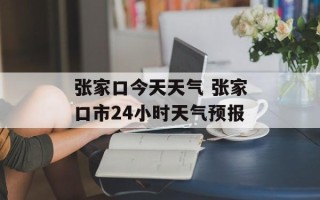 张家口今天天气 张家口市24小时天气预报