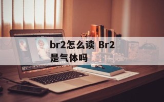 br2怎么读 Br2是气体吗