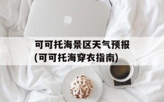 可可托海景区天气预报(可可托海穿衣指南)