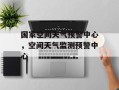 国家空间天气预警中心，空间天气监测预警中心