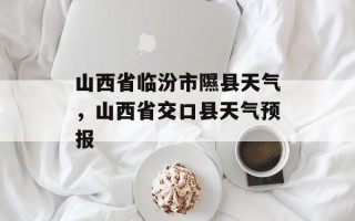 山西省临汾市隰县天气，山西省交口县天气预报