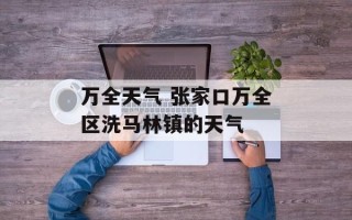万全天气 张家口万全区洗马林镇的天气