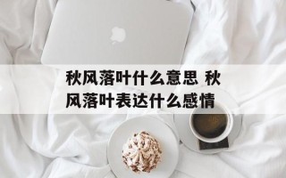 秋风落叶什么意思 秋风落叶表达什么感情
