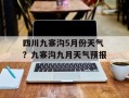四川九寨沟5月份天气？九寨沟九月天气预报