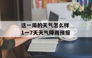 这一周的天气怎么样 1一7天天气降雨预报