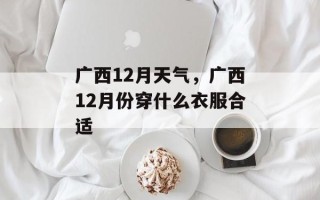 广西12月天气，广西12月份穿什么衣服合适