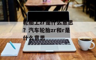 轮胎上zr是什么意思？汽车轮胎zr和r是什么意思