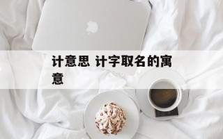 计意思 计字取名的寓意