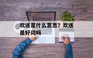 欢送是什么意思？欢送是好词吗