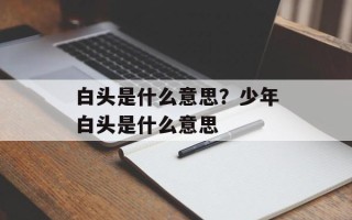 白头是什么意思？少年白头是什么意思