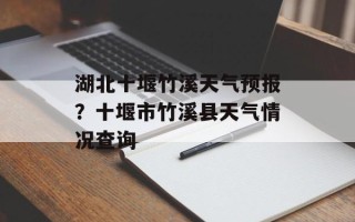 湖北十堰竹溪天气预报？十堰市竹溪县天气情况查询