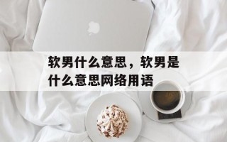 软男什么意思，软男是什么意思网络用语