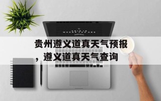 贵州遵义道真天气预报，遵义道真天气查询