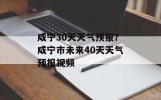咸宁30天天气预报？咸宁市未来40天天气预报视频