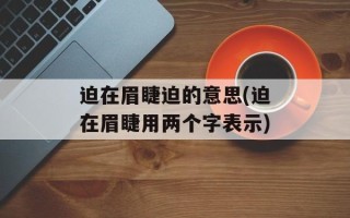 迫在眉睫迫的意思(迫在眉睫用两个字表示)