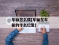 车轴怎么读(车轴在车轮的什么位置)