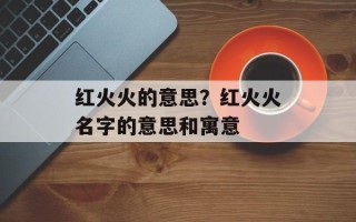 红火火的意思？红火火名字的意思和寓意