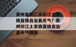 贵州省铜仁市印江土家族苗族自治县天气？贵州印江土家族苗族自治县天气预报