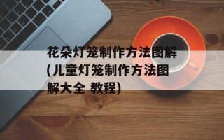 花朵灯笼制作方法图解(儿童灯笼制作方法图解大全 教程)