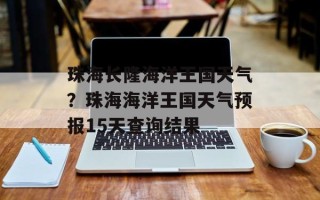 珠海长隆海洋王国天气？珠海海洋王国天气预报15天查询结果