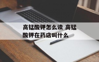 高锰酸钾怎么读 高锰酸钾在药店叫什么