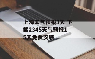 上海天气预报3天 下载2345天气预报15天免费安装