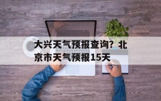 大兴天气预报查询？北京市天气预报15天