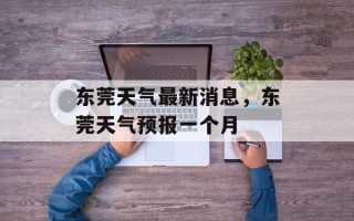 东莞天气最新消息，东莞天气预报一个月