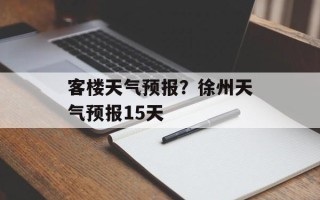 客楼天气预报？徐州天气预报15天