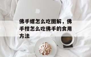 佛手螺怎么吃图解，佛手柑怎么吃佛手的食用方法