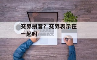 交界拼音？交界表示在一起吗