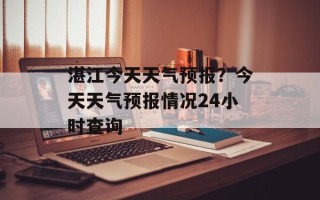 湛江今天天气预报？今天天气预报情况24小时查询