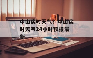 中山实时天气？中山实时天气24小时预报最新