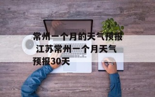 常州一个月的天气预报 江苏常州一个月天气预报30天