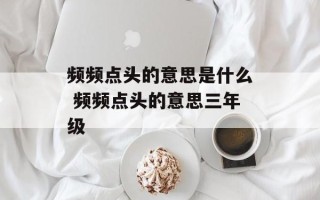 频频点头的意思是什么 频频点头的意思三年级