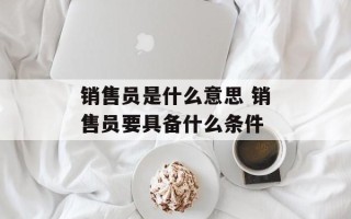 销售员是什么意思 销售员要具备什么条件
