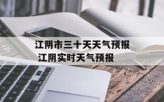 江阴市三十天天气预报 江阴实时天气预报