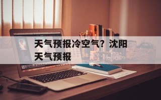 天气预报冷空气？沈阳天气预报
